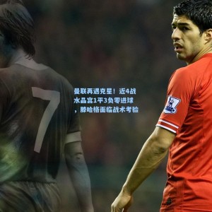 kaiyun|曼联再遇克星！近4战水晶宫1平3负零进球，滕哈格面临战术考验