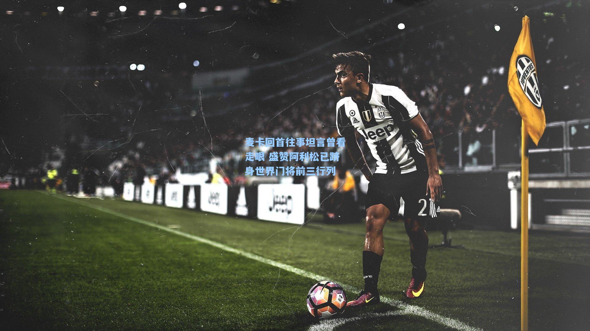 麦卡回首往事坦言曾看走眼 盛赞阿利松已跻身世界门将前三行列