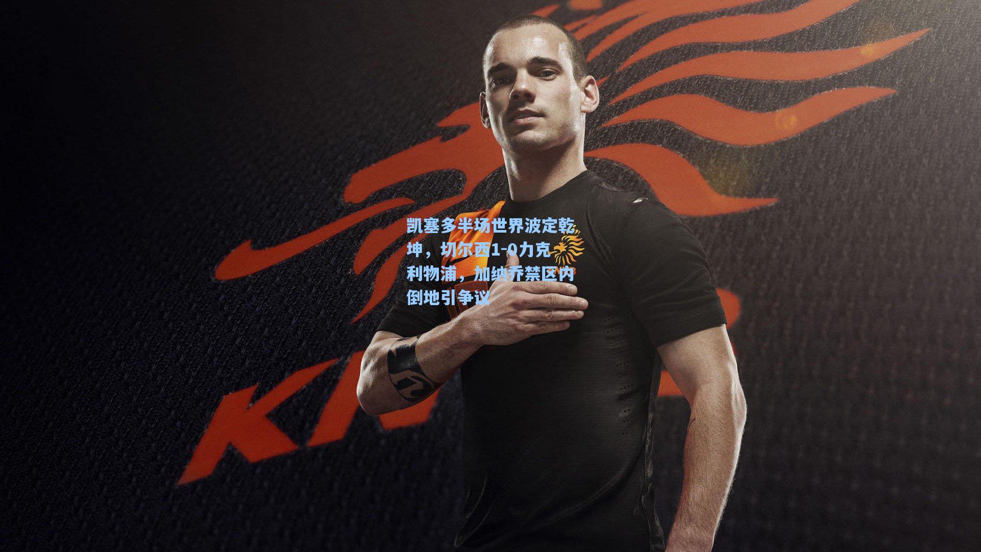 凯塞多半场世界波定乾坤，切尔西1-0力克利物浦，加纳乔禁区内倒地引争议