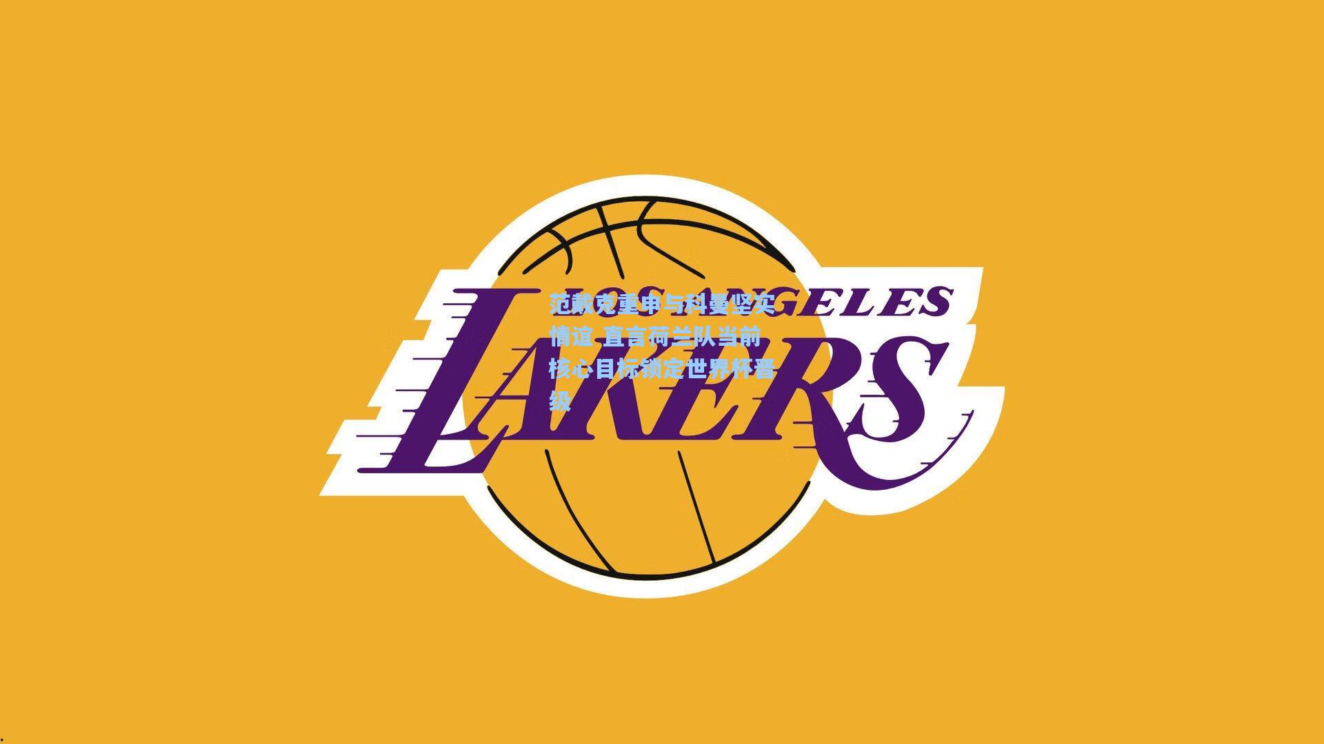 范戴克重申与科曼坚实情谊 直言荷兰队当前核心目标锁定世界杯晋级