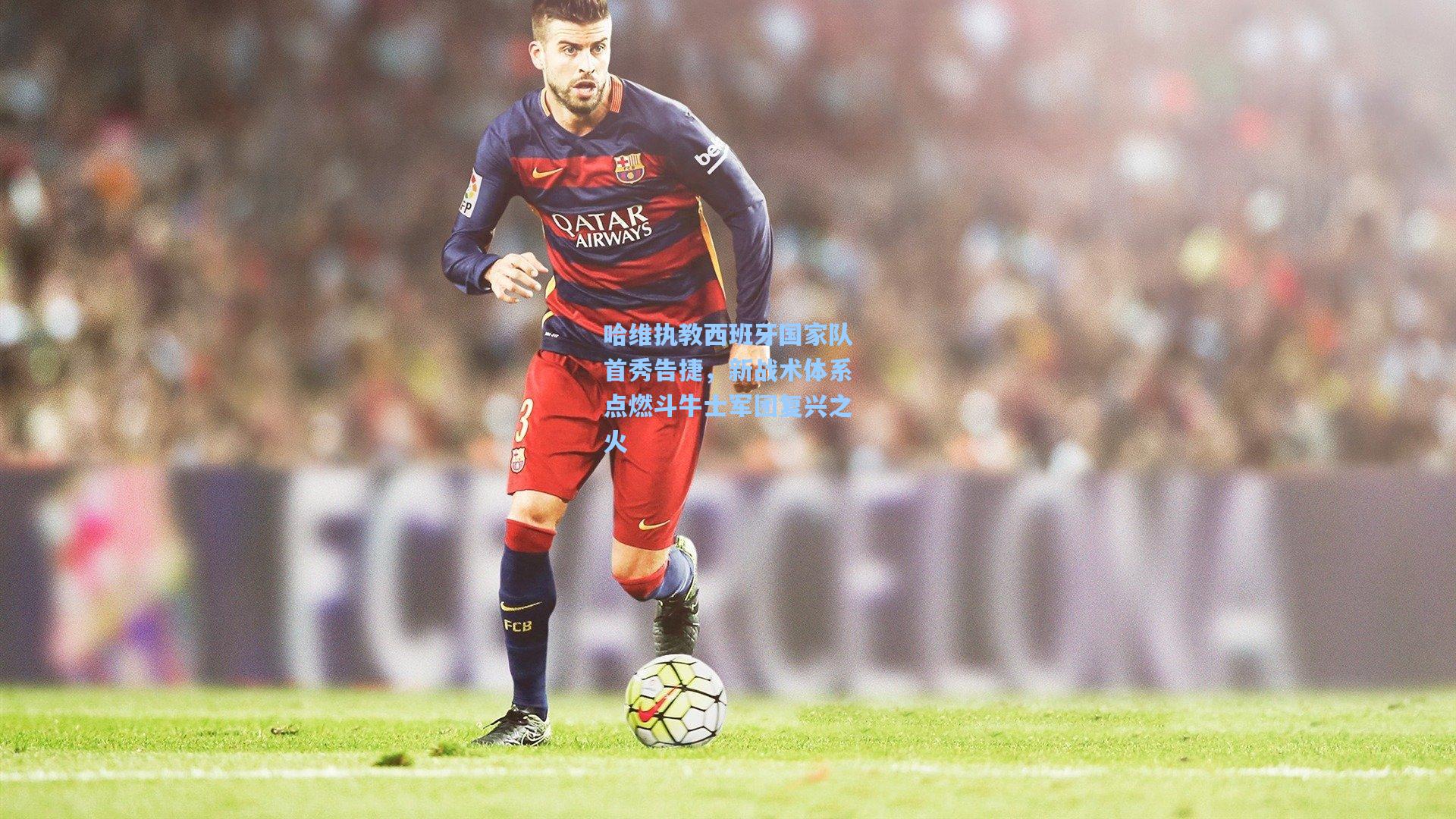 哈维执教西班牙国家队首秀告捷，新战术体系点燃斗牛士军团复兴之火