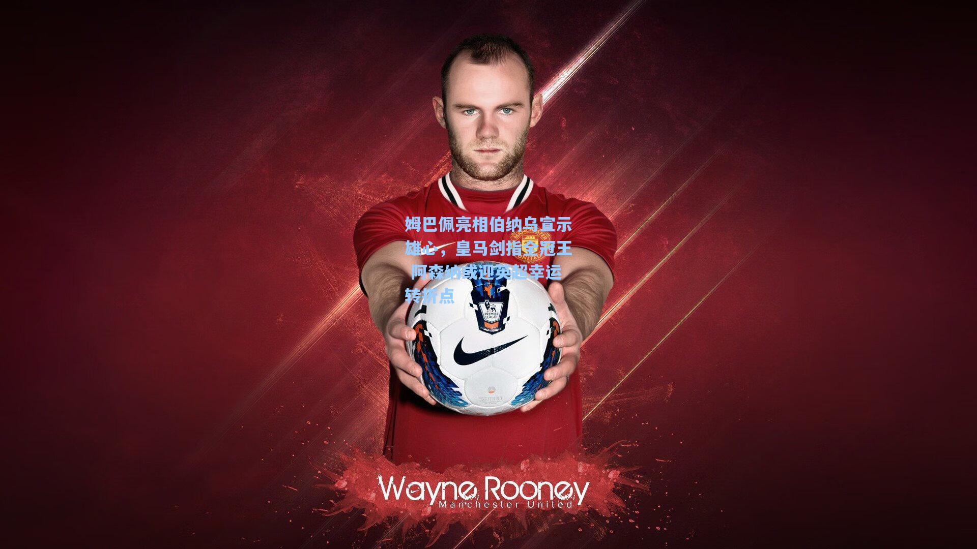 姆巴佩亮相伯纳乌宣示雄心，皇马剑指全冠王 阿森纳或迎英超幸运转折点