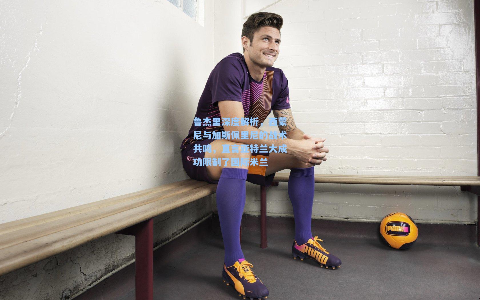 鲁杰里深度解析，西蒙尼与加斯佩里尼的战术共鸣，直言亚特兰大成功限制了国际米兰